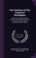 The Visitation of the County of Huntingdon: Under the Authority of William Camden, Clarenceux King of Arms, by His Deputy, Nicholas Charles, Lancaster Herald, A.D. MDCXIII 1340691566 Book Cover