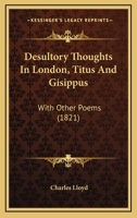 Desultory Thoughts In London, Titus And Gisippus: With Other Poems 1164619756 Book Cover