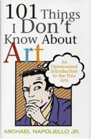 101 Things I Don't Know About Art: An Opinionated Introduction To The Fine Arts 0971695865 Book Cover