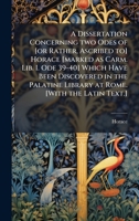 A Dissertation Concerning two Odes of [or Rather, Ascribed to] Horace [marked as Carm. Lib. I. Ode 39-40] Which Have Been Discovered in the Palatine Library at Rome. [With the Latin Text.] 1024289621 Book Cover