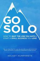 Go Solo: How to Quit the Job You Hate and Start a Small Business You Love!: You can break free from your day job, start your side hustle from home, and achieve success as a solopreneur! 1502458276 Book Cover