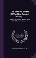 The Poetical Works Of The Rev. Samuel Bishop ...: To Which Are Prefixed, Memoirs Of The Life Of The Author, Volume 1 1354506944 Book Cover