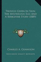 Though Given In Vain; The Mysterious Egg And A Berkshire Story (1889) 0548563799 Book Cover