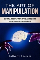 The Art Of Manipulation: Influence Whoever Stands Before You and Learn the Right Mindset to Face Life and People Thanks to the Psychology of Persuasion 170663269X Book Cover