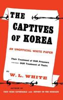 The Captives of Korea: An Unofficial White Paper on the Treatment of War Prisoners; Our Treatment of Theirs, Their Treatment of Ours 0313206317 Book Cover