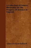 A Collection of Letters Illustrative of the Progress of Science in England, from the Reign of Queen Elizabeth to That of Charles the Second 0548623627 Book Cover