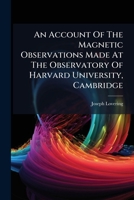 An Account Of The Magnetic Observations Made At The Observatory Of Harvard University, Cambridge 1245636898 Book Cover