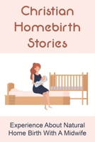 Christian Homebirth Stories: Experience About Natural Home Birth With A Midwife: What Was Going On In The Mother'S Mind While Giving Birth null Book Cover