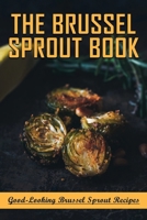 The Brussel Sprout Book: Good-Looking Brussel Sprout Recipes: How To Braise Brussel Sprouts B099BYLJP1 Book Cover