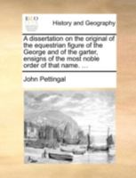 A dissertation on the original of the equestrian figure of the George and of the garter, ensigns of the most noble order of that name. ... 1140732331 Book Cover