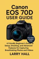 Canon EOS 70 D User Guide: A Friendly Beginner’s Guide to Setup, Shooting, and Advanced Features for Capturing Breathtaking Photos and Videos B0G2PCB6TB Book Cover
