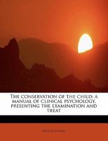 The Conservation of the Child; A Manual of Clinical Psychology, Presenting the Examination and Treat 1145709222 Book Cover