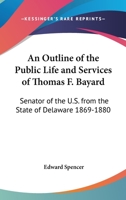 An Outline of the Public Life and Services of Thomas F. Bayard, Senator of the United States from the State of Delaware, 1869-1880. with Extracts from His Speeches and the Debates of Congress 1162929294 Book Cover