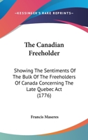 The Canadian Freeholder: Showing The Sentiments Of The Bulk Of The Freeholders Of Canada Concerning The Late Quebec Act 0548576564 Book Cover