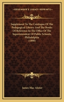 Supplement to the Catalogue of the Pedagogical Library and the Books of Reference: In the Office of the Superintendent of Public Schools, Board of Public Education, Philadelphia (Classic Reprint) 1436800153 Book Cover