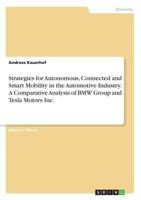 Strategies for Autonomous, Connected and Smart Mobility in the Automotive Industry. A Comparative Analysis of BMW Group and Tesla Motors Inc. 3668412863 Book Cover