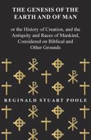 The Genesis of the Earth and of Man *: Or, the History of Creation, and the Antiquity and Races of Mankind Considered On Biblical and Other Grounds 1473337941 Book Cover