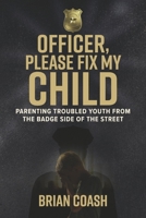 Officer, Please Fix My Child: Parenting Troubled Youth from the Badge Side of the Badge B0GJ2SM83P Book Cover