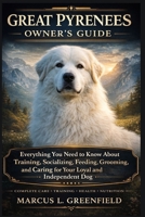 GREAT PYRENEES OWNER’S GUIDE: Everything You Need to Know About Training, Socializing, Feeding, Grooming, and Caring for Your Loyal and Independent Dog B0GTVZWVVT Book Cover