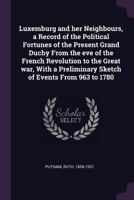 Luxemburg And Her Neighbours: A Record Of The Political Fortunes Of The Present Grand Duchy From The Eve Of The French Revolution To The Great War, With A Preliminary Sketch Of Events From 963 To 1780 1346168911 Book Cover