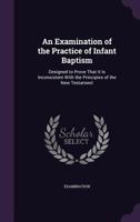 An Examination of the Practice of Infant Baptism: Designed to Prove That It Is Inconsistent with the Principles of the New Testament 1358886148 Book Cover