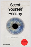 Scent Yourself Healthy The Big Essential Oils Book for Healing & Immune Power: DOC.MJ Rodriguez B0DZ8373X2 Book Cover