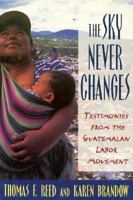 The Sky Never Changes: Testimonies from the Guatemalan Labor Movement (Cornell International Industrial and Labor Relations Report) 087546355X Book Cover