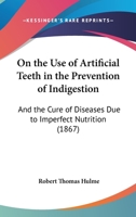 On The Use Of Artificial Teeth In The Prevention Of Indigestion: And The Cure Of Diseases Due To Imperfect Nutrition 1104241757 Book Cover