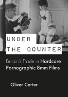 Under the Counter: Britain's Trade in Hardcore Pornographic 8mm Films 1789386640 Book Cover