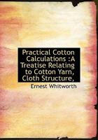 Practical Cotton Calculations: A Treatise Relating to Cotton Yarn, Cloth Structure, 1115091654 Book Cover