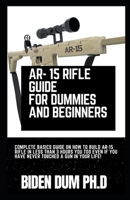 AR- 15 RIFLE GUIDE FOR DUMMIES AND BEGINNERS: Complete Basics Guide On How To Build AR-15 Rifle In Less Than 3 Hours You Too Even If You Have Never Touched A Gun In Your Life! null Book Cover