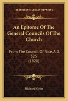 An Epitome Of The General Councils Of The Church: From The Council Of Nice, A.D. 325 1165931710 Book Cover