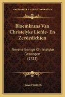 Bloemkrans Van Christelyke Liefde- En Zeededichten: Nevens Eenige Christelyke Gezangen (1723) 1165915596 Book Cover