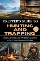 Prepper's Guide to Hunting and Trapping (5 Books in 1): A Complete and Easy-to-Follow Guide to Finding Food and Water, Building a Shelter, Wilderness Survival, Animal Tracking, and More B0CTTMR4PV Book Cover