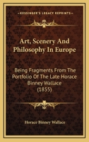 Art, Scenery And Philosophy In Europe: Being Fragments From The Portfolio Of The Late Horace Binney Wallace 1436781779 Book Cover