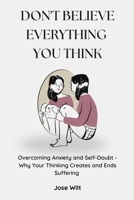Don't Believe Everything You Think: Overcoming Anxiety and Self-Doubt - Why Your Thinking Creates and Ends Suffering 1300498714 Book Cover