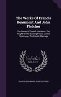 The Works of Francis Beaumont and John Fletcher: The Queen of Corinth. Bonduca. the Knight of the Burning Pestle. Lovers Pilgrimage. the Double Marriage 1017362661 Book Cover