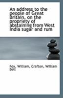 An Address to the People of Great Britain, on the Propriety of Abstaining from West India Sugar and Rum (Classic Reprint) 114093130X Book Cover
