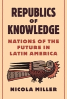 Republics of Knowledge : Nations of the Future in Latin America 0691176752 Book Cover