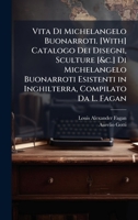 Vita Di Michelangelo Buonarroti. [With] Catalogo Dei Disegni, Sculture [&c.] Di Michelangelo Buonarroti Esistenti in Inghilterra, Compilato Da L. Fagan (Italian Edition) 1023964074 Book Cover