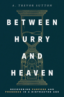 Between Hurry and Heaven : Recovering Purpose and Presence in a Distracted Age 1513817760 Book Cover