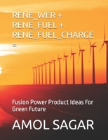 RENE_WER + RENE_FUEL + RENE_FUEL_CHARGE =: Fusion Power Product Ideas For Green Future (GREEN ENERGY) B0FQ4ZJCDQ Book Cover