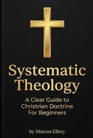 Systematic Theology: A Clear Guide to Christian Doctrine For Beginners 1918883300 Book Cover