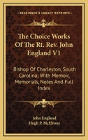 The Choice Works Of The Rt. Rev. John England V1: Bishop Of Charleston, South Carolina; With Memoir, Memorials, Notes And Full Index 1163638854 Book Cover