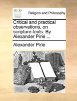 Critical and practical observations, on scripture-texts. By Alexander Pirie ... 1140934171 Book Cover