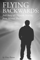 Flying Backwards: Jon's Story of Ultimate Healing from Mental Illness 1480165808 Book Cover