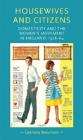 Housewives and Citizens: Domesticity and the Women's Movement in England, 1928-64 0719097258 Book Cover