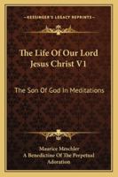 The Life Of Our Lord Jesus Christ V1: The Son Of God In Meditations 1428649166 Book Cover