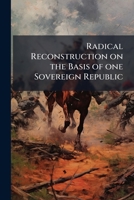 Radical reconstruction on the basis of one sovereign republic: with dependent states and territories, uniformly constituted throughout the public ... being an address delivered at an interior tow 1175770426 Book Cover