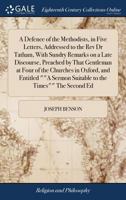 A Defence of the Methodists, in Five Letters, Addressed to the Rev Dr Tatham, With Sundry Remarks on a Late Discourse, Preached by That Gentleman at ... Sermon Suitable to the Times"" The Second Ed 1171398050 Book Cover